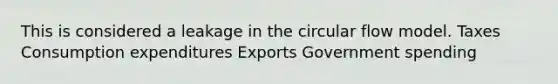 This is considered a leakage in the circular flow model. Taxes Consumption expenditures Exports Government spending