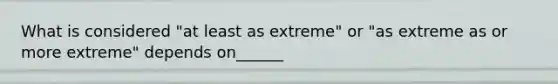 What is considered "at least as extreme" or "as extreme as or more extreme" depends on______