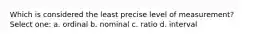 Which is considered the least precise level of measurement? Select one: a. ordinal b. nominal c. ratio d. interval