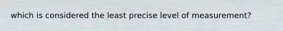 which is considered the least precise level of measurement?