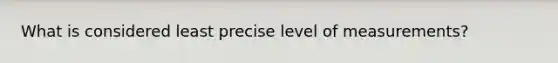 What is considered least precise level of measurements?