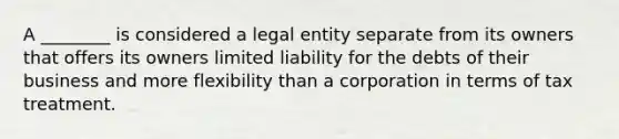 A ________ is considered a legal entity separate from its owners that offers its owners limited liability for the debts of their business and more flexibility than a corporation in terms of tax treatment.