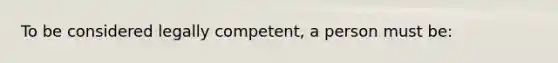 To be considered legally competent, a person must be: