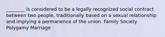 ________ is considered to be a legally recognized social contract between two people, traditionally based on a sexual relationship and implying a permanence of the union. Family Society Polygamy Marriage