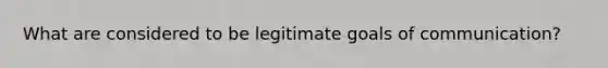 What are considered to be legitimate goals of communication?