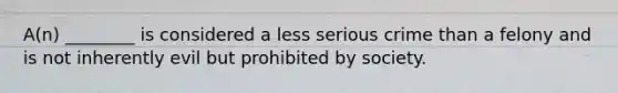 A(n) ________ is considered a less serious crime than a felony and is not inherently evil but prohibited by society.