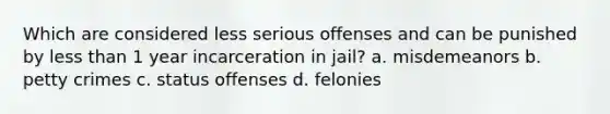 Which are considered less serious offenses and can be punished by less than 1 year incarceration in jail? a. misdemeanors b. petty crimes c. status offenses d. felonies