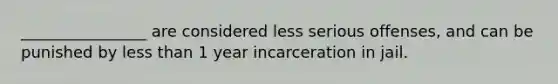 ________________ are considered less serious offenses, and can be punished by less than 1 year incarceration in jail.