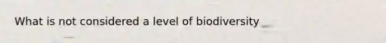 What is not considered a level of biodiversity