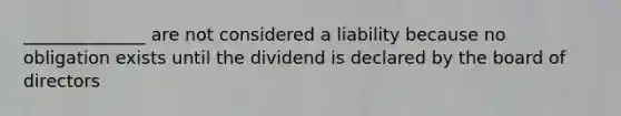 ______________ are not considered a liability because no obligation exists until the dividend is declared by the board of directors