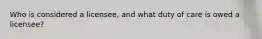 Who is considered a licensee, and what duty of care is owed a licensee?