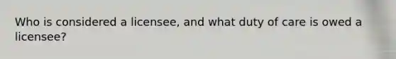 Who is considered a licensee, and what duty of care is owed a licensee?