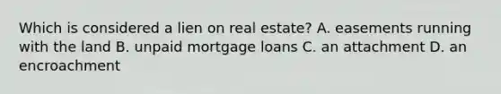 Which is considered a lien on real estate? A. easements running with the land B. unpaid mortgage loans C. an attachment D. an encroachment