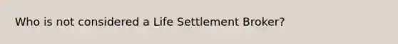 Who is not considered a Life Settlement Broker?