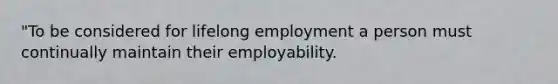 "To be considered for lifelong employment a person must continually maintain their employability.