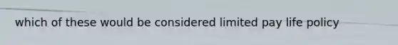 which of these would be considered limited pay life policy