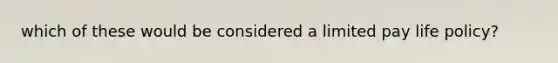 which of these would be considered a limited pay life policy?