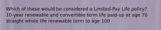 Which of these would be considered a Limited-Pay Life policy? 10-year renewable and convertible term life paid-up at age 70 straight whole life renewable term to age 100