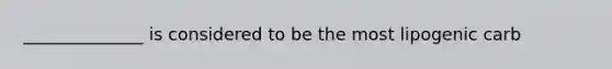 ______________ is considered to be the most lipogenic carb