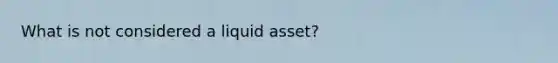 What is not considered a liquid asset?