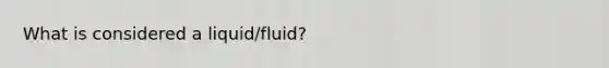 What is considered a liquid/fluid?