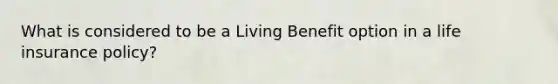 What is considered to be a Living Benefit option in a life insurance policy?