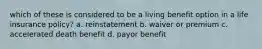 which of these is considered to be a living benefit option in a life insurance policy? a. reinstatement b. waiver or premium c. accelerated death benefit d. payor benefit
