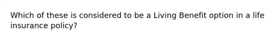Which of these is considered to be a Living Benefit option in a life insurance policy?