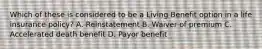 Which of these is considered to be a Living Benefit option in a life insurance policy? A. Reinstatement B. Waiver of premium C. Accelerated death benefit D. Payor benefit