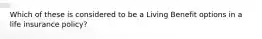 Which of these is considered to be a Living Benefit options in a life insurance policy?