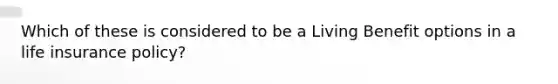 Which of these is considered to be a Living Benefit options in a life insurance policy?