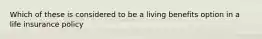 Which of these is considered to be a living benefits option in a life insurance policy