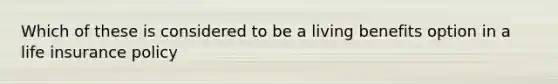 Which of these is considered to be a living benefits option in a life insurance policy