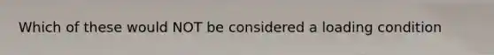 Which of these would NOT be considered a loading condition