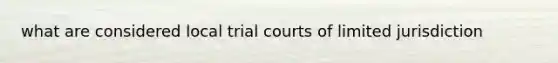 what are considered local trial courts of limited jurisdiction