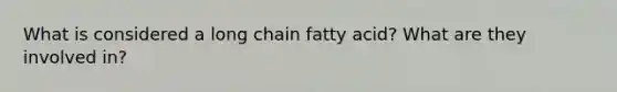 What is considered a long chain fatty acid? What are they involved in?