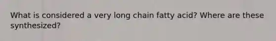 What is considered a very long chain fatty acid? Where are these synthesized?