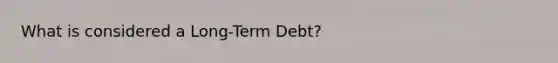 What is considered a Long-Term Debt?