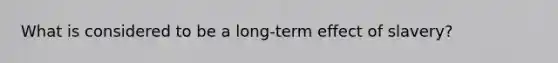 What is considered to be a long-term effect of slavery?