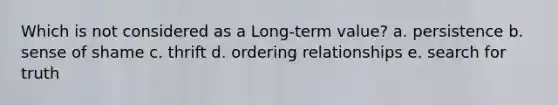 Which is not considered as a Long-term value? a. persistence b. sense of shame c. thrift d. ordering relationships e. search for truth