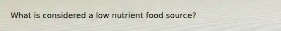 What is considered a low nutrient food source?