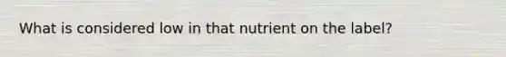 What is considered low in that nutrient on the label?