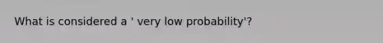 What is considered a ' very low probability'?