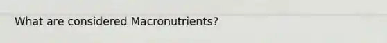 What are considered Macronutrients?