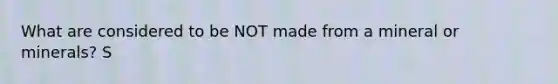 What are considered to be NOT made from a mineral or minerals? S