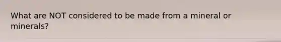 What are NOT considered to be made from a mineral or minerals?