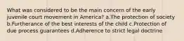 What was considered to be the main concern of the early juvenile court movement in America? a.The protection of society b.Furtherance of the best interests of the child c.Protection of due process guarantees d.Adherence to strict legal doctrine