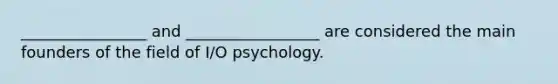 ________________ and _________________ are considered the main founders of the field of I/O psychology.