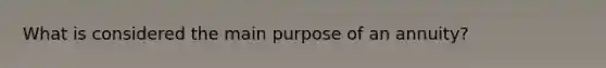 What is considered the main purpose of an annuity?
