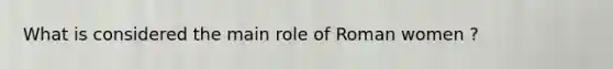 What is considered the main role of Roman women ?
